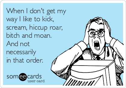 When I don't get my
way I like to kick,
scream, hiccup roar,
bitch and moan.
And not
necessarily
in that order. 