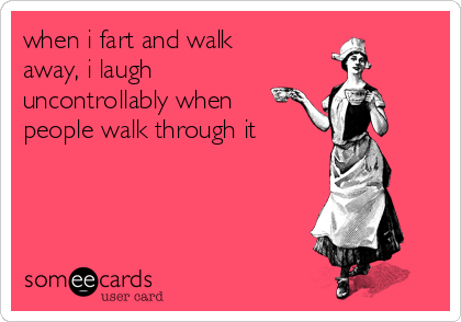 when i fart and walk
away, i laugh
uncontrollably when
people walk through it
