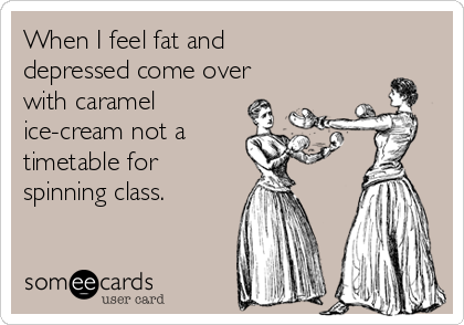 When I feel fat and
depressed come over
with caramel
ice-cream not a
timetable for
spinning class. 

