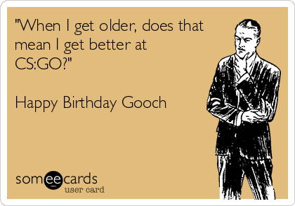 "When I get older, does that
mean I get better at
CS:GO?"

Happy Birthday Gooch