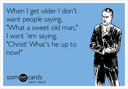 When I get older I don't
want people saying,
"What a sweet old man,"
I want 'em saying,
"Christ! What's he up to
now!"