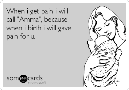 When i get pain i will
call "Amma", because
when i birth i will gave
pain for u.
