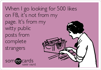 When I go looking for 500 likes
on FB, it's not from my
page. It's from my
witty public
posts from
complete
strangers