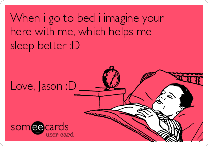 When i go to bed i imagine your
here with me, which helps me
sleep better :D


Love, Jason :D