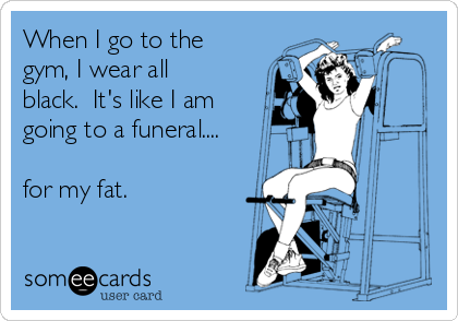 when-i-go-to-the-gym-i-wear-all-black-its-like-i-am-going-to-a-funeral-for-my-fat-8dc1d.png