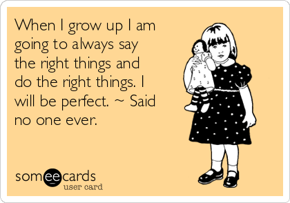 When I grow up I am
going to always say
the right things and
do the right things. I
will be perfect. ~ Said
no one ever.