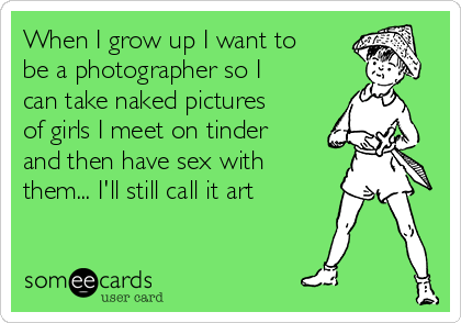 When I grow up I want to
be a photographer so I
can take naked pictures
of girls I meet on tinder
and then have sex with
them... I'll still call it art