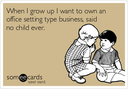 When I grow up I want to own an
office setting type business, said
no child ever.