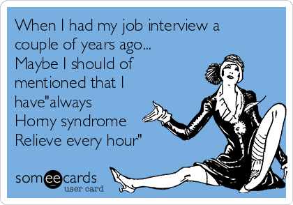 When I had my job interview a
couple of years ago...
Maybe I should of
mentioned that I
have"always
Horny syndrome
Relieve every hour"