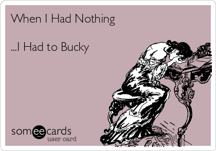 When I Had Nothing 

...I Had to Bucky