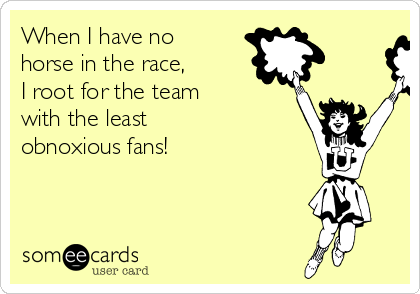 When I have no
horse in the race, 
I root for the team 
with the least 
obnoxious fans!