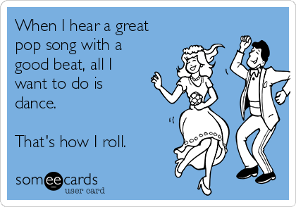 When I hear a great
pop song with a
good beat, all I
want to do is 
dance.

That's how I roll.