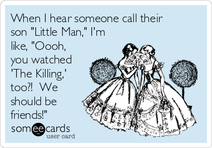 When I hear someone call their
son "Little Man," I'm
like, "Oooh,
you watched
'The Killing,'
too?!  We
should be
friends!"