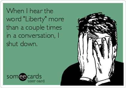 When I hear the
word "Liberty" more
than a couple times
in a conversation, I
shut down.