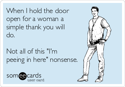 When I Hold The Door Open For A Woman A Simple Thank You Will Do Not All Of This I M Peeing In Here Nonsense Thanks Ecard