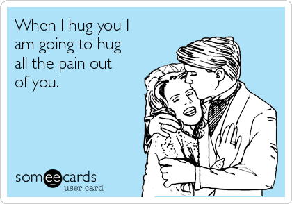 When I hug you I
am going to hug
all the pain out
of you.