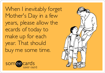When I inevitably forget
Mother's Day in a few
years, please allow the
ecards of today to
make up for each
year. That should
buy me some time.