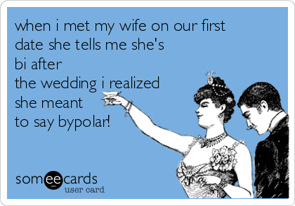when i met my wife on our first
date she tells me she's
bi after
the wedding i realized
she meant
to say bypolar!