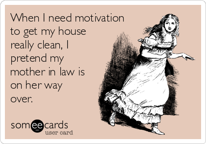 When I need motivation
to get my house
really clean, I
pretend my
mother in law is
on her way
over.