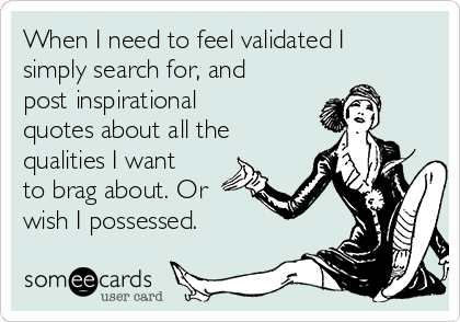 When I need to feel validated I
simply search for, and
post inspirational
quotes about all the
qualities I want
to brag about. Or
wish I possessed.