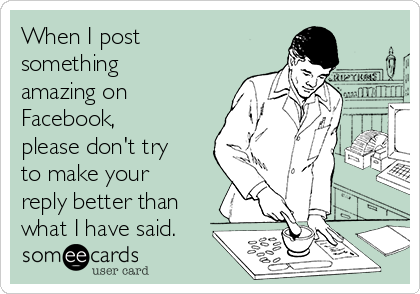 When I post
something
amazing on
Facebook,
please don't try
to make your
reply better than
what I have said.