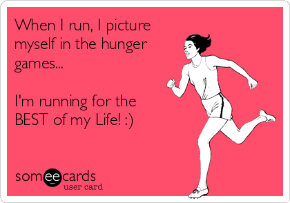 When I run, I picture
myself in the hunger
games...

I'm running for the
BEST of my Life! :)
