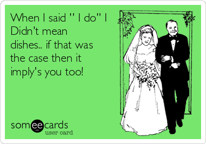 When I said '' I do'' I
Didn't mean
dishes.. if that was
the case then it
imply's you too!