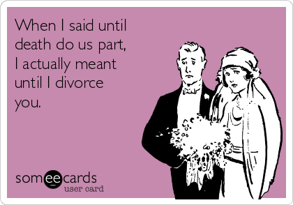 When I said until
death do us part, 
I actually meant
until I divorce
you.
   