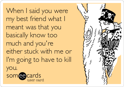 When I said you were
my best friend what I
meant was that you
basically know too
much and you're
either stuck with me or
I'm going to have to kill
you.