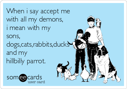 When i say accept me
with all my demons,
i mean with my
sons,
dogs,cats,rabbits,ducks
and my
hillbilly parrot.