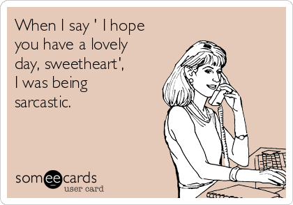 When I say ' I hope
you have a lovely
day, sweetheart',
I was being
sarcastic.