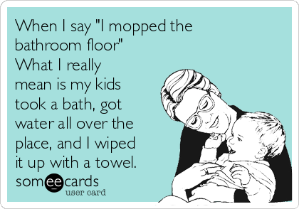 When I say "I mopped the
bathroom floor"
What I really
mean is my kids
took a bath, got
water all over the
place, and I wiped
it up with a towel.