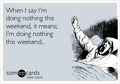 When I say I'm
doing nothing this
weekend, it means;
I'm doing nothing
this weekend...