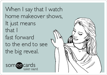When I say that I watch 
home makeover shows,
It just means
that I 
fast forward 
to the end to see
the big reveal. 