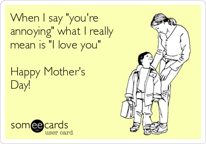 When I say "you're
annoying" what I really
mean is "I love you" 

Happy Mother's
Day! 
