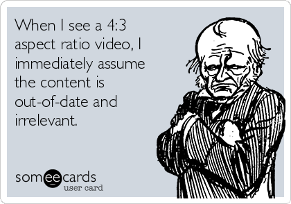 When I see a 4:3
aspect ratio video, I
immediately assume
the content is
out-of-date and
irrelevant.