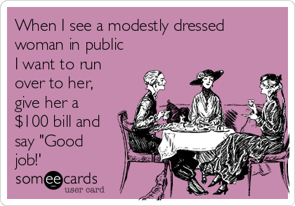 When I see a modestly dressed
woman in public
I want to run
over to her,
give her a
$100 bill and
say "Good 
job!' 