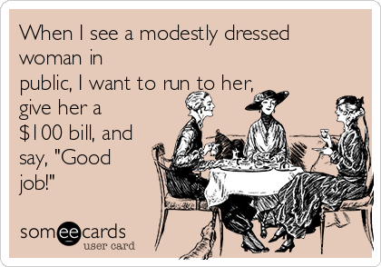 When I see a modestly dressed
woman in
public, I want to run to her,
give her a
$100 bill, and
say, "Good
job!"