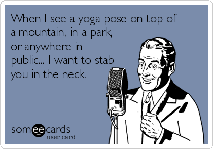 When I see a yoga pose on top of
a mountain, in a park,
or anywhere in
public... I want to stab
you in the neck.