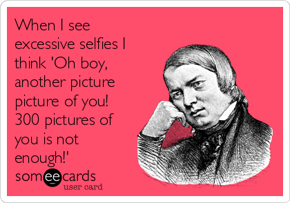 When I see
excessive selfies I
think 'Oh boy,
another picture
picture of you!
300 pictures of
you is not
enough!'