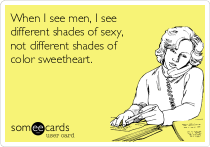 When I see men, I see
different shades of sexy,
not different shades of
color sweetheart.