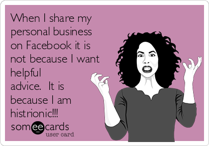 When I share my
personal business
on Facebook it is
not because I want
helpful
advice.  It is
because I am
histrionic!!!