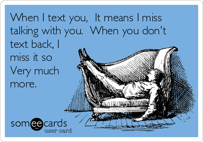 When I text you,  It means I miss
talking with you.  When you don't
text back, I
miss it so
Very much
more.