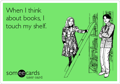 When I think
about books, I
touch my shelf. 