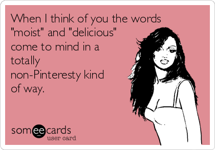 When I think of you the words
"moist" and "delicious"
come to mind in a
totally
non-Pinteresty kind
of way.