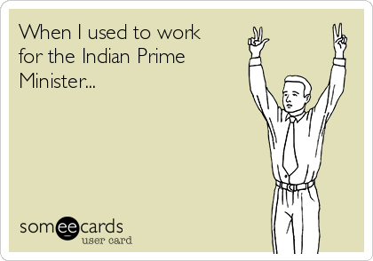 When I used to work
for the Indian Prime
Minister...