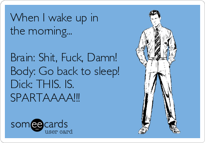 When I wake up in
the morning...

Brain: Shit, Fuck, Damn!
Body: Go back to sleep!
Dick: THIS. IS.
SPARTAAAA!!! 
