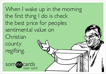 When I wake up in the morning
the first thing I do is check
the best price for peoples
sentimental value on
Christian
county
regifting. 