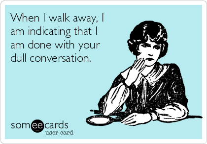 When I walk away, I
am indicating that I
am done with your
dull conversation.