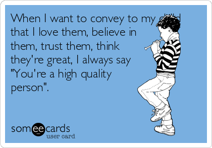 When I want to convey to my child
that I love them, believe in
them, trust them, think
they're great, I always say
"You're a high quality
person".